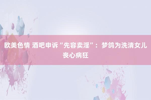 欧美色情 酒吧申诉“先容卖淫”：梦鸽为洗清女儿丧心病狂