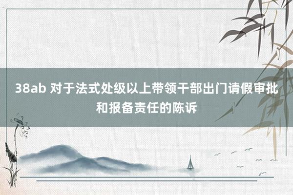 38ab 对于法式处级以上带领干部出门请假审批和报备责任的陈诉