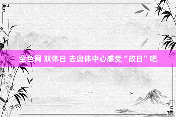 全色网 双休日 去奥体中心感受“改日”吧
