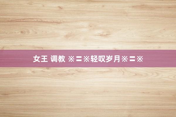 女王 调教 ※〓※轻叹岁月※〓※
