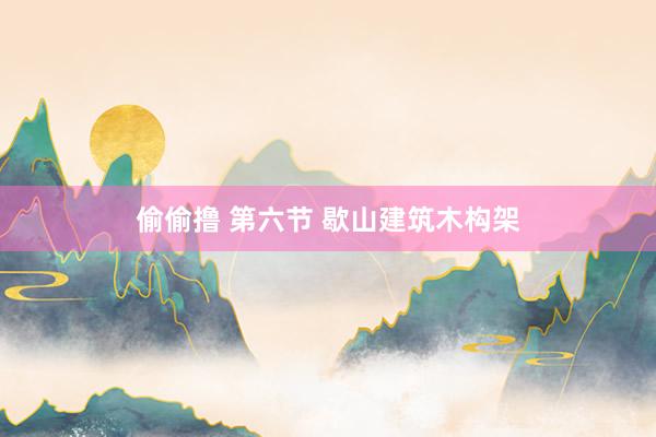 偷偷撸 第六节 歇山建筑木构架