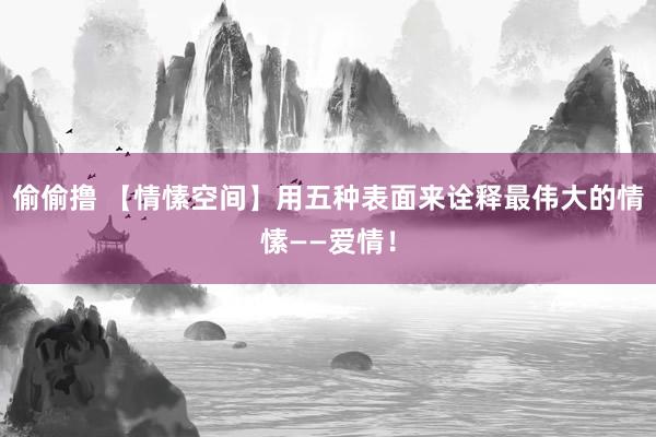 偷偷撸 【情愫空间】用五种表面来诠释最伟大的情愫——爱情！