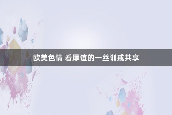 欧美色情 看厚谊的一丝训戒共享