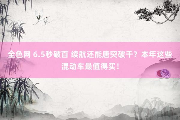 全色网 6.5秒破百 续航还能唐突破千？本年这些混动车最值得买！