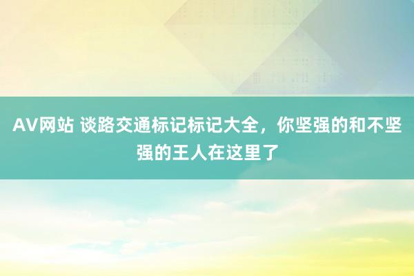 AV网站 谈路交通标记标记大全，你坚强的和不坚强的王人在这里了