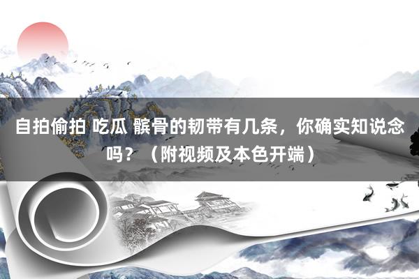 自拍偷拍 吃瓜 髌骨的韧带有几条，你确实知说念吗？（附视频及本色开端）