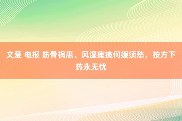文爱 电报 筋骨祸患、风湿瘫痪何媛须愁，按方下药永无忧