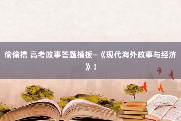 偷偷撸 高考政事答题模板—《现代海外政事与经济》！