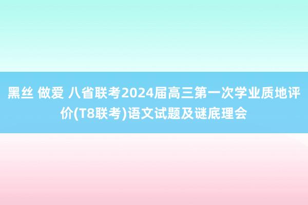 黑丝 做爱 八省联考2024届高三第一次学业质地评价(T8联考)语文试题及谜底理会