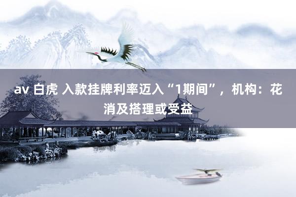 av 白虎 入款挂牌利率迈入“1期间”，机构：花消及搭理或受益