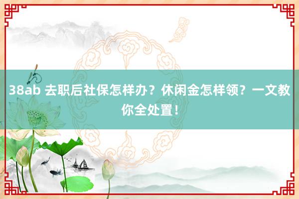 38ab 去职后社保怎样办？休闲金怎样领？一文教你全处置！
