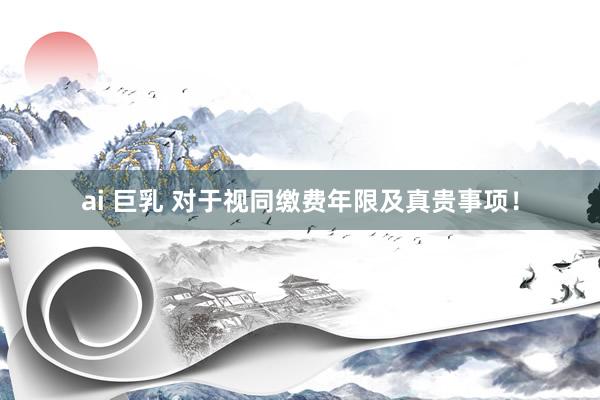 ai 巨乳 对于视同缴费年限及真贵事项！