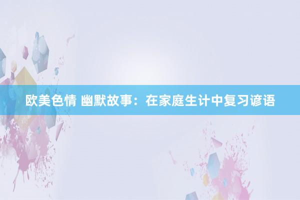 欧美色情 幽默故事：在家庭生计中复习谚语