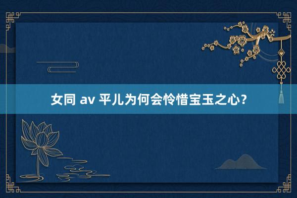 女同 av 平儿为何会怜惜宝玉之心？