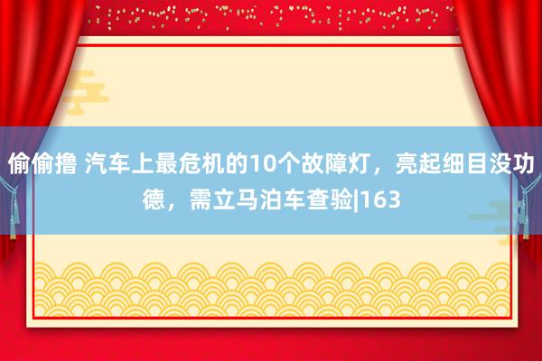 偷偷撸 汽车上最危机的10个故障灯，亮起细目没功德，需立马泊车查验|163