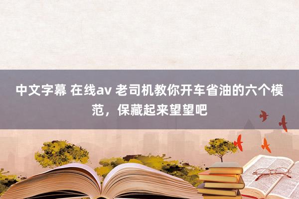 中文字幕 在线av 老司机教你开车省油的六个模范，保藏起来望望吧