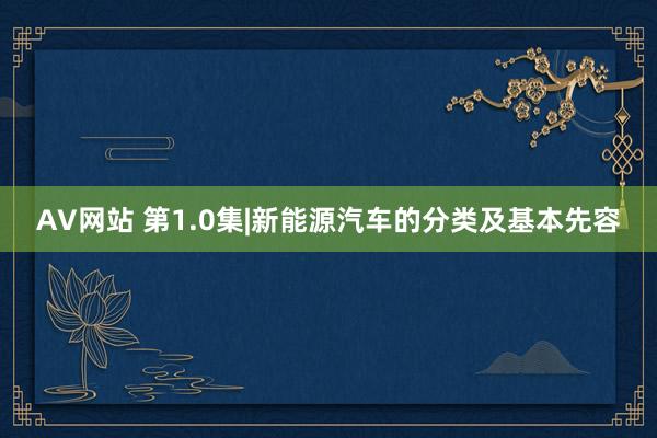 AV网站 第1.0集|新能源汽车的分类及基本先容