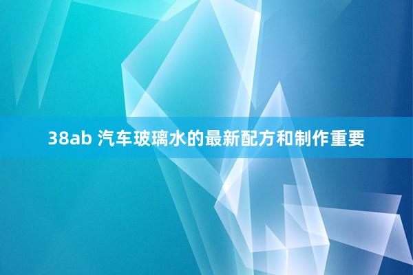 38ab 汽车玻璃水的最新配方和制作重要