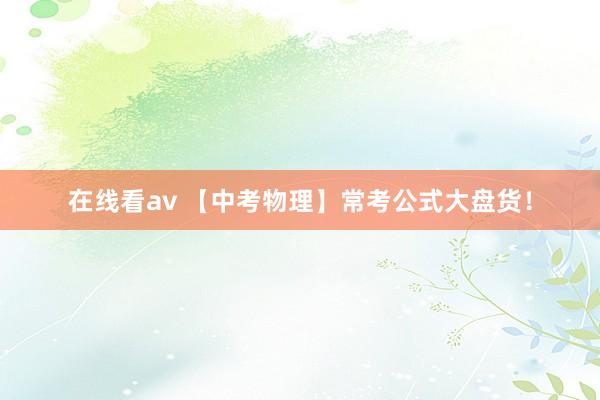 在线看av 【中考物理】常考公式大盘货！