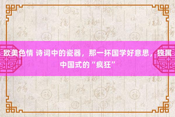欧美色情 诗词中的瓷器，那一抔国学好意思，独属中国式的“疯狂”