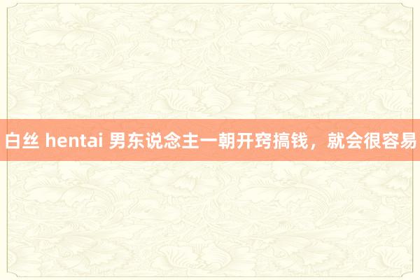 白丝 hentai 男东说念主一朝开窍搞钱，就会很容易