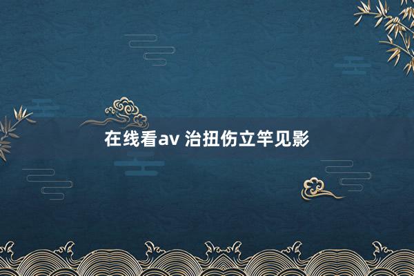 在线看av 治扭伤立竿见影