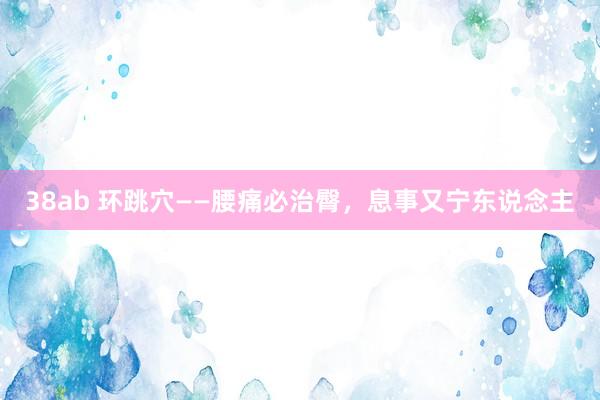 38ab 环跳穴——腰痛必治臀，息事又宁东说念主