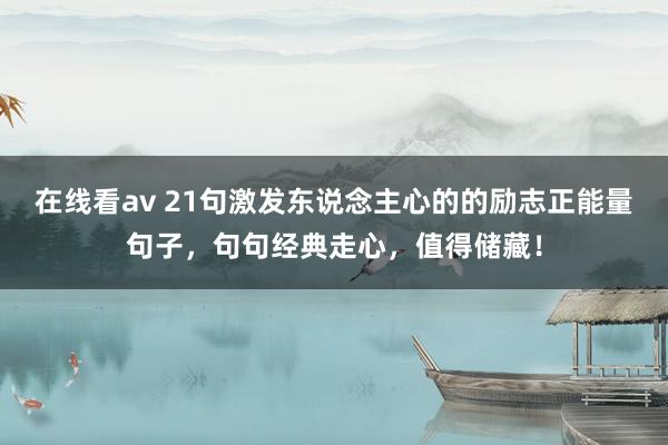 在线看av 21句激发东说念主心的的励志正能量句子，句句经典走心，值得储藏！