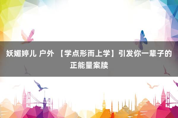 妖媚婷儿 户外 【学点形而上学】引发你一辈子的正能量案牍