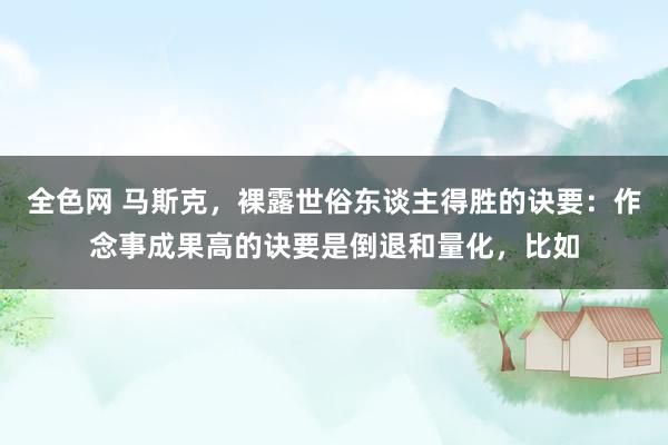 全色网 马斯克，裸露世俗东谈主得胜的诀要：作念事成果高的诀要是倒退和量化，比如