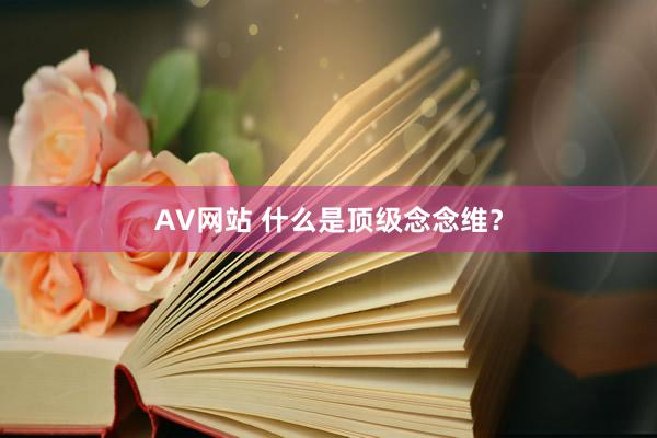 AV网站 什么是顶级念念维?