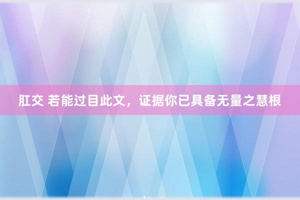 肛交 若能过目此文，证据你已具备无量之慧根