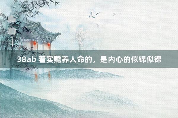 38ab 着实赡养人命的，是内心的似锦似锦