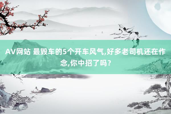 AV网站 最毁车的5个开车风气，好多老司机还在作念，你中招了吗？
