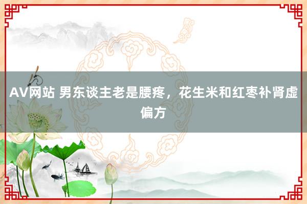 AV网站 男东谈主老是腰疼，花生米和红枣补肾虚偏方