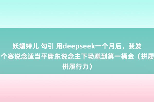 妖媚婷儿 勾引 用deepseek一个月后，我发现这3个赛说念适当平庸东说念主下场赚到第一桶金（拼履行力）