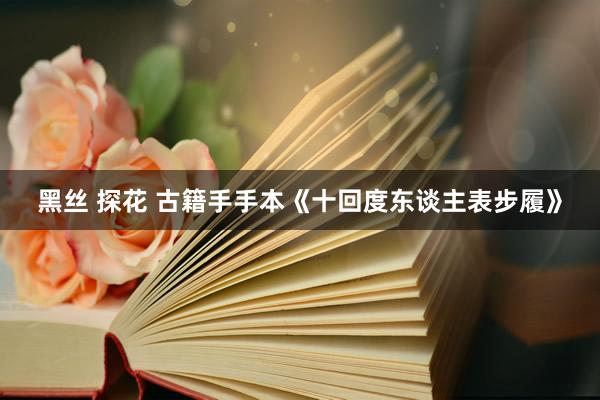 黑丝 探花 古籍手手本《十回度东谈主表步履》