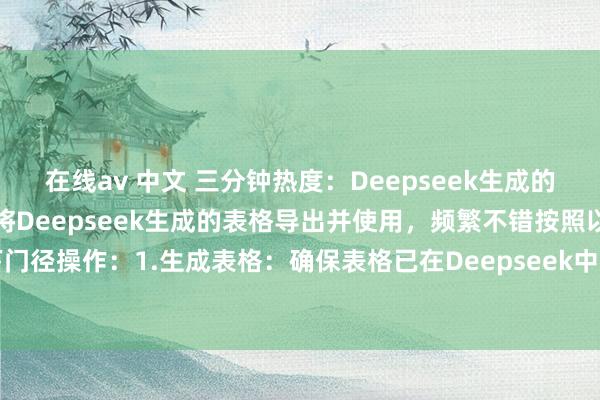 在线av 中文 三分钟热度：Deepseek生成的表格若何导出来使用？要将Deepseek生成的表格导出并使用，频繁不错按照以下门径操作：1.生成表格：确保表格已在Deepseek中生成并表示在界面上。2.查找...