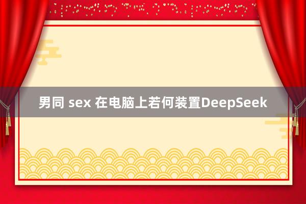 男同 sex 在电脑上若何装置DeepSeek