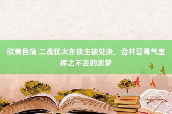 欧美色情 二战犹太东谈主被处决，合并营毒气室挥之不去的恶梦