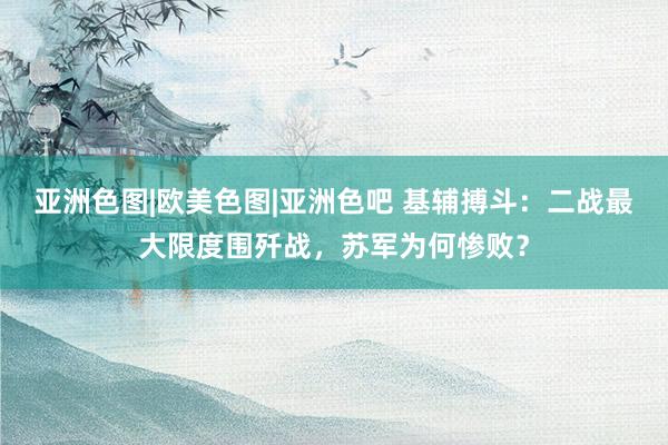 亚洲色图|欧美色图|亚洲色吧 基辅搏斗：二战最大限度围歼战，苏军为何惨败？