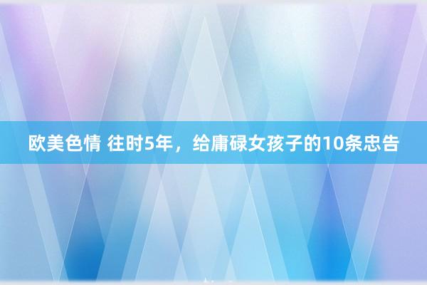 欧美色情 往时5年，给庸碌女孩子的10条忠告
