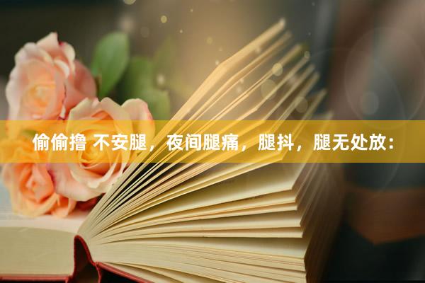 偷偷撸 不安腿，夜间腿痛，腿抖，腿无处放：