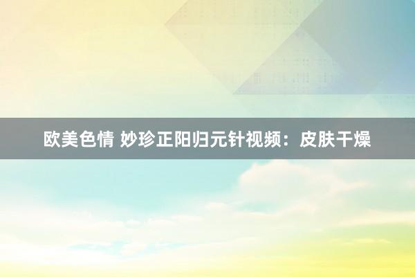 欧美色情 妙珍正阳归元针视频：皮肤干燥
