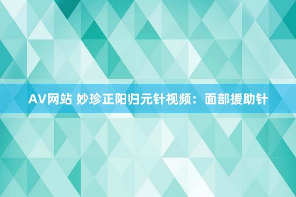 AV网站 妙珍正阳归元针视频：面部援助针