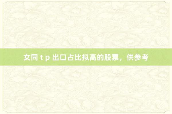 女同 t p 出口占比拟高的股票，供参考