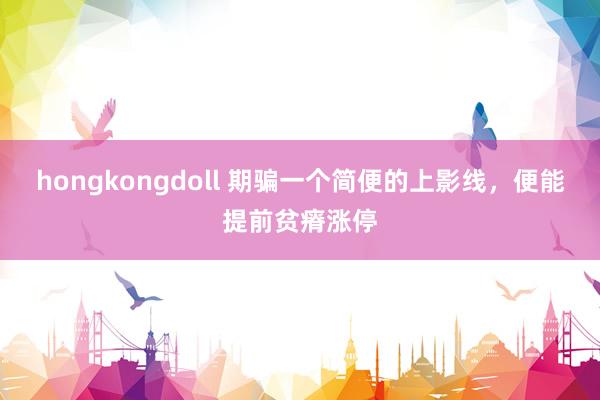hongkongdoll 期骗一个简便的上影线，便能提前贫瘠涨停