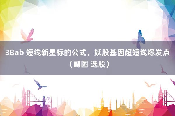 38ab 短线新星标的公式，妖股基因超短线爆发点（副图 选股）