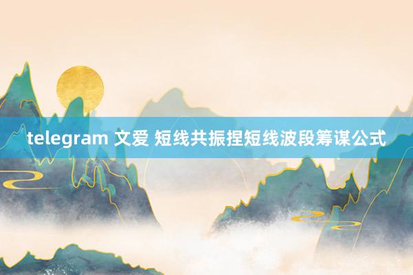telegram 文爱 短线共振捏短线波段筹谋公式