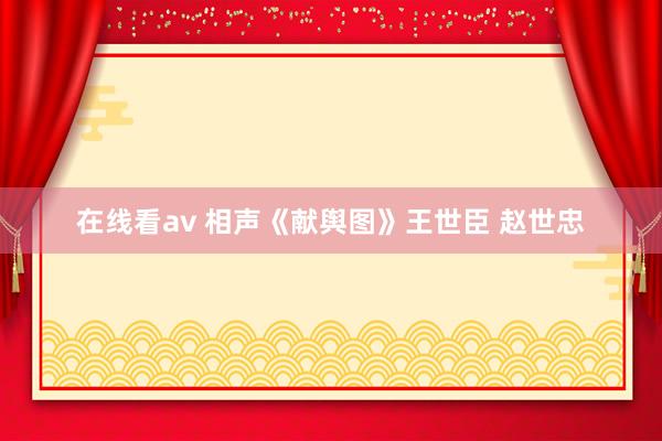 在线看av 相声《献舆图》王世臣 赵世忠
